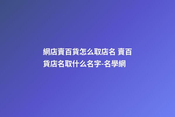 網店賣百貨怎么取店名 賣百貨店名取什么名字-名學網